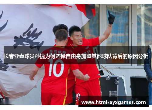 长春亚泰球员孙捷为何选择自由身加盟其他球队背后的原因分析