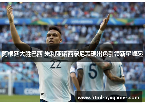 阿根廷大胜巴西 朱利亚诺西蒙尼表现出色引领新星崛起 阿根廷大胜巴西 朱利亚诺西蒙尼表现出色引领新星崛起