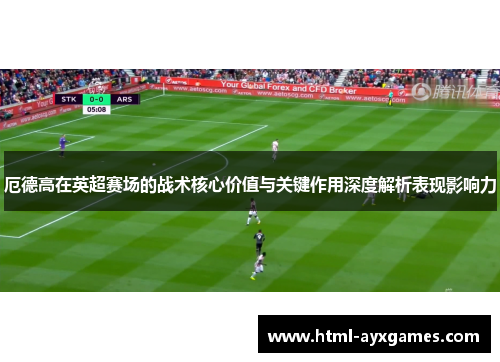 厄德高在英超赛场的战术核心价值与关键作用深度解析表现影响力