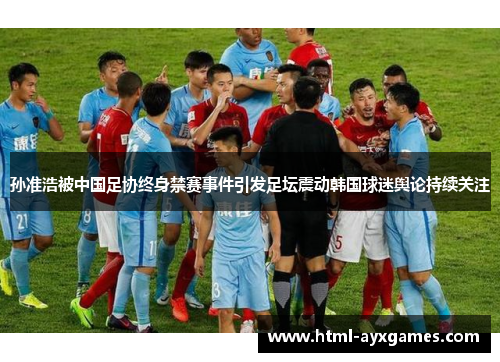 孙准浩被中国足协终身禁赛事件引发足坛震动韩国球迷舆论持续关注