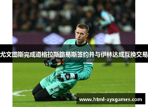 尤文图斯完成道格拉斯路易斯签约并与伊林达成互换交易